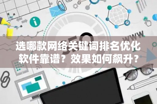 选哪款网络关键词排名优化软件靠谱？效果如何飙升？
