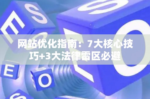 网站优化指南：7大核心技巧+3大法律雷区必避