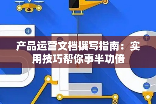 产品运营文档撰写指南：实用技巧帮你事半功倍