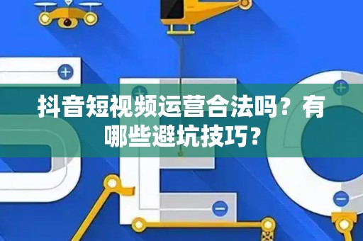 抖音短视频运营合法吗？有哪些避坑技巧？
