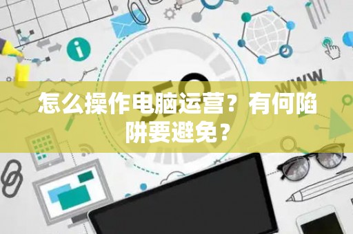怎么操作电脑运营？有何陷阱要避免？