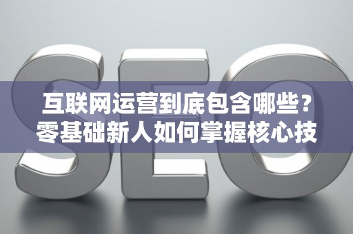 互联网运营到底包含哪些？零基础新人如何掌握核心技巧？