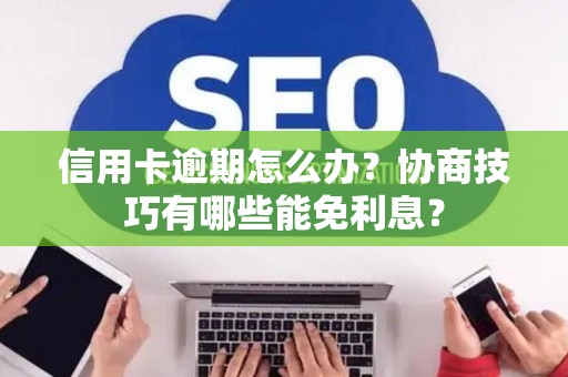 信用卡逾期怎么办？协商技巧有哪些能免利息？