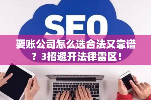 要账公司怎么选合法又靠谱？3招避开法律雷区！